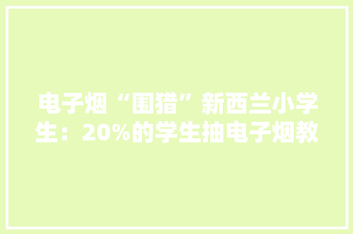 电子烟“围猎”新西兰小学生：20%的学生抽电子烟教室变抽烟室