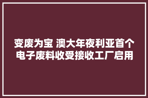 变废为宝 澳大年夜利亚首个电子废料收受接收工厂启用