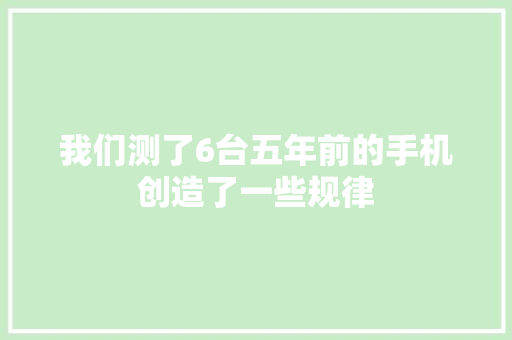我们测了6台五年前的手机创造了一些规律