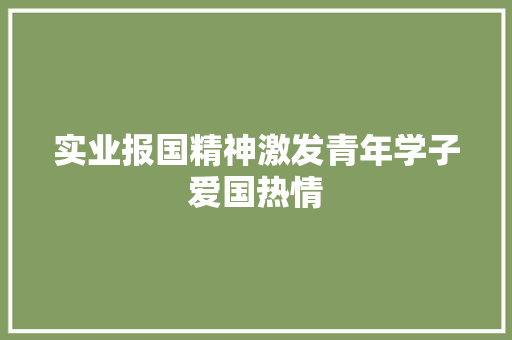 实业报国精神激发青年学子爱国热情