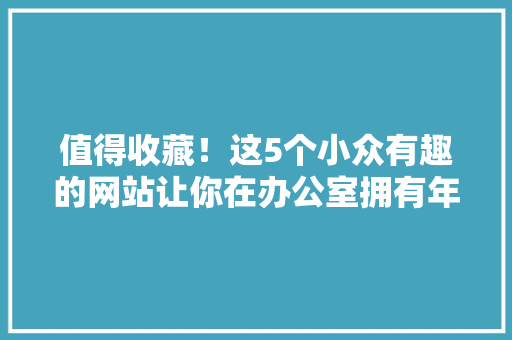 值得收藏！这5个小众有趣的网站让你在办公室拥有年夜大好人缘