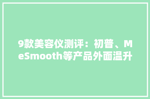 9款美容仪测评：初普、MeSmooth等产品外面温升超限