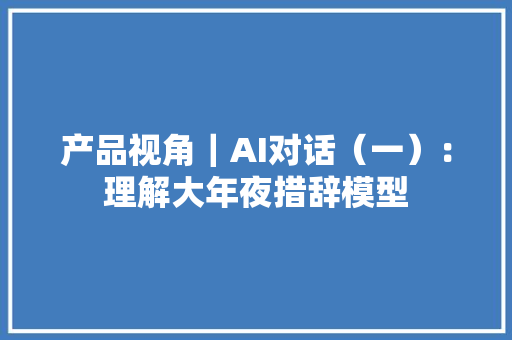 产品视角｜AI对话（一）：理解大年夜措辞模型