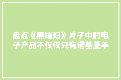 盘点《黑孀妇》片子中的电子产品不仅仅只有诺基亚手机