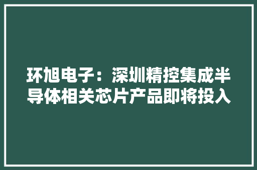 环旭电子：深圳精控集成半导体相关芯片产品即将投入量产投资旨在建立家当生态上的计策合作关系