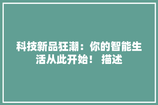 科技新品狂潮：你的智能生活从此开始！ 描述