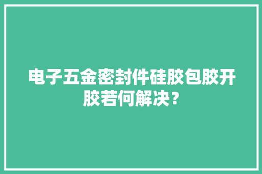 电子五金密封件硅胶包胶开胶若何解决？