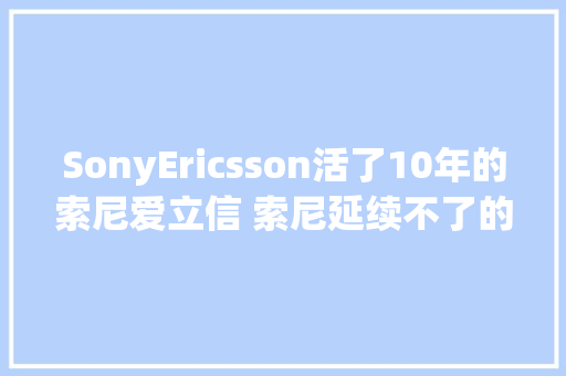 SonyEricsson活了10年的索尼爱立信 索尼延续不了的索爱