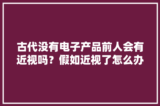 古代没有电子产品前人会有近视吗？假如近视了怎么办？