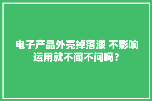电子产品外壳掉落漆 不影响运用就不闻不问吗？