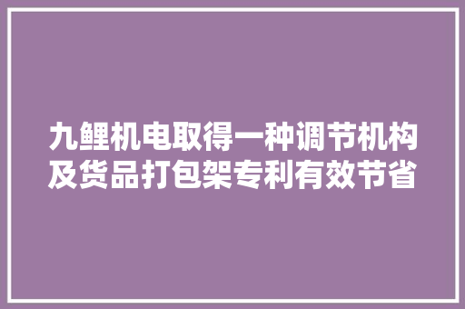 九鲤机电取得一种调节机构及货品打包架专利有效节省工作空间提高工作效率