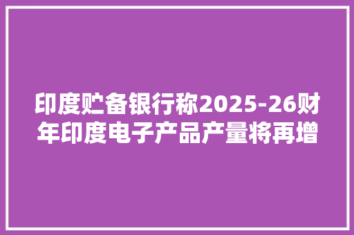 印度贮备银行称2025-26财年印度电子产品产量将再增加两倍出口将超8000亿美元