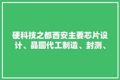 硬科技之都西安主要芯片设计、晶圆代工制造、封测、设备材料名单