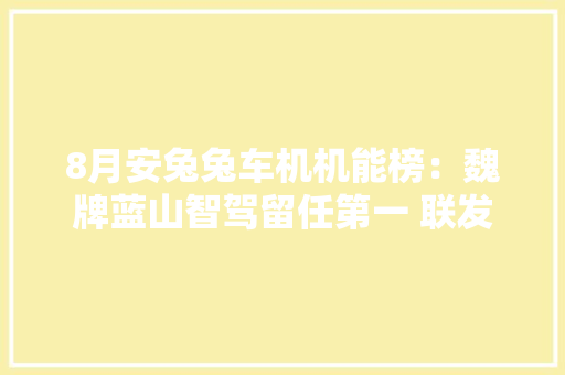 8月安兔兔车机机能榜：魏牌蓝山智驾留任第一 联发科新旗舰夺魁