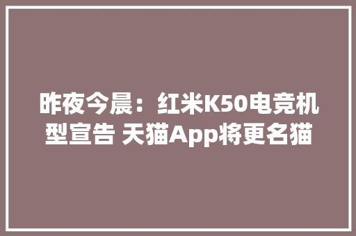 昨夜今晨：红米K50电竞机型宣告 天猫App将更名猫享 华为回应在印度遭搜查