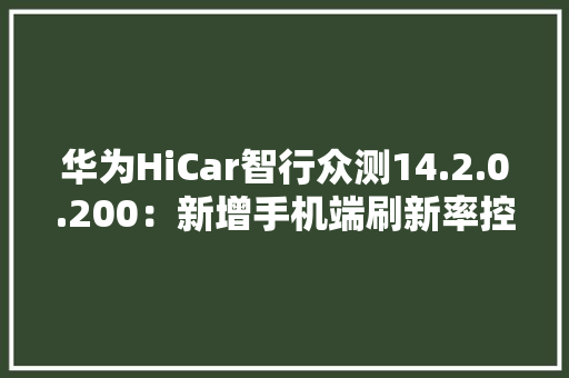 华为HiCar智行众测14.2.0.200：新增手机端刷新率控制