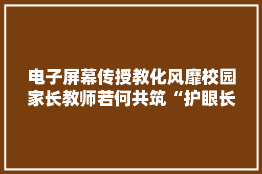 电子屏幕传授教化风靡校园家长教师若何共筑“护眼长城”？