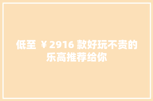 低至 ￥2916 款好玩不贵的乐高推荐给你