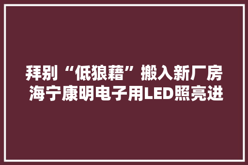 拜别“低狼藉”搬入新厂房 海宁康明电子用LED照亮进级路