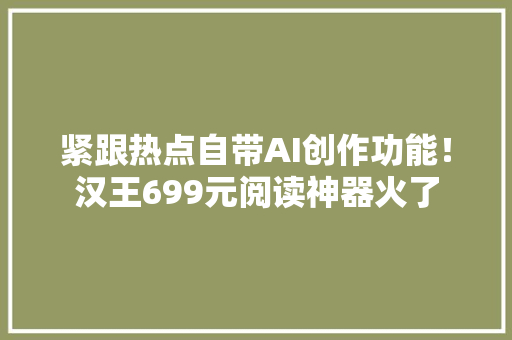 紧跟热点自带AI创作功能！汉王699元阅读神器火了