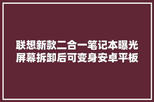 联想新款二合一笔记本曝光屏幕拆卸后可变身安卓平板