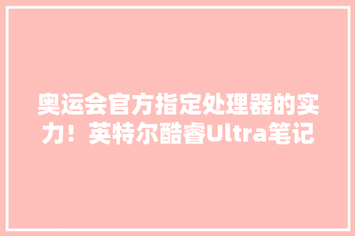 奥运会官方指定处理器的实力！英特尔酷睿Ultra笔记本怎么选？