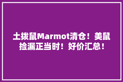 土拨鼠Marmot清仓！美鼠捡漏正当时！好价汇总！