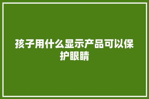 孩子用什么显示产品可以保护眼睛