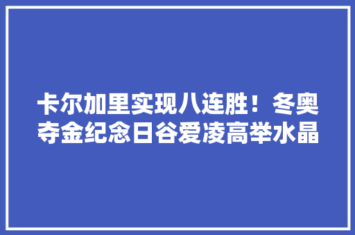 卡尔加里实现八连胜！冬奥夺金纪念日谷爱凌高举水晶球