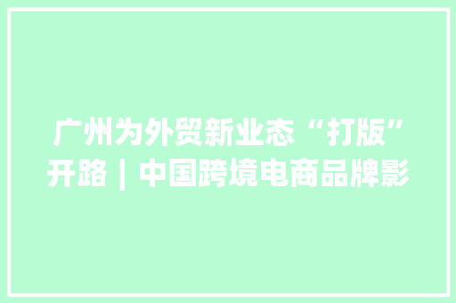 广州为外贸新业态“打版”开路∣中国跨境电商品牌影响力百强榜（2024年第一季度）