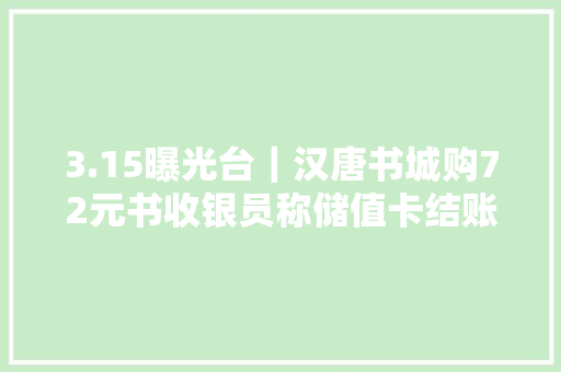3.15曝光台｜汉唐书城购72元书收银员称储值卡结账得收117.4元