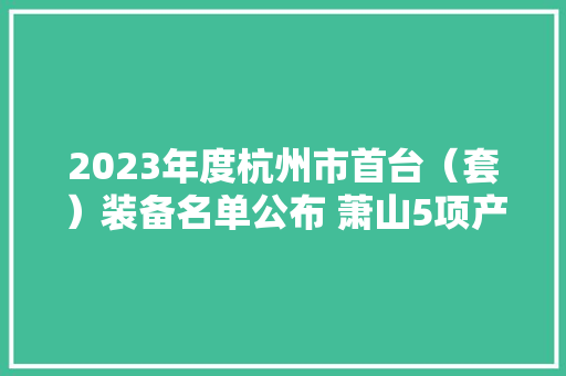 2023年度杭州市首台（套）装备名单公布 萧山5项产品入选