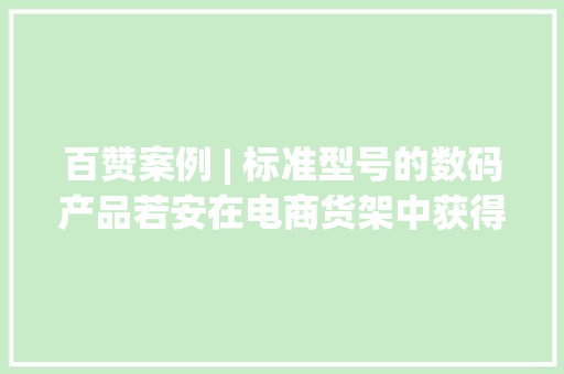 百赞案例 | 标准型号的数码产品若安在电商货架中获得陈设优势？