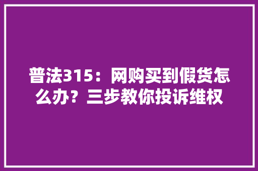 普法315：网购买到假货怎么办？三步教你投诉维权