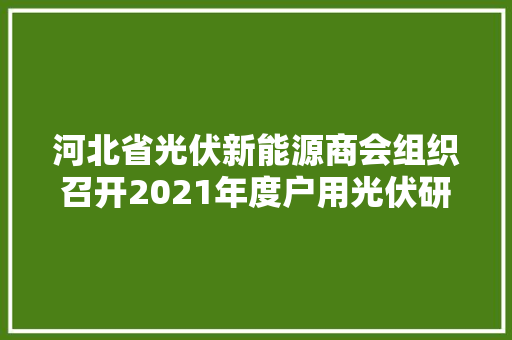 河北省光伏新能源商会组织召开2021年度户用光伏研讨会议