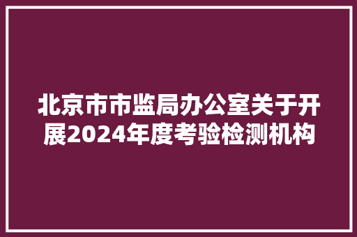 北京市市监局办公室关于开展2024年度考验检测机构能力验证的通知