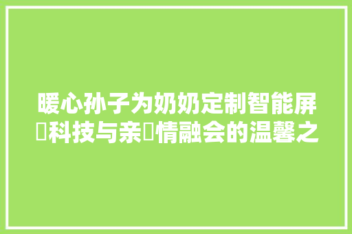 暖心孙子为奶奶定制智能屏⁡科技与亲‌情融会的温馨之作