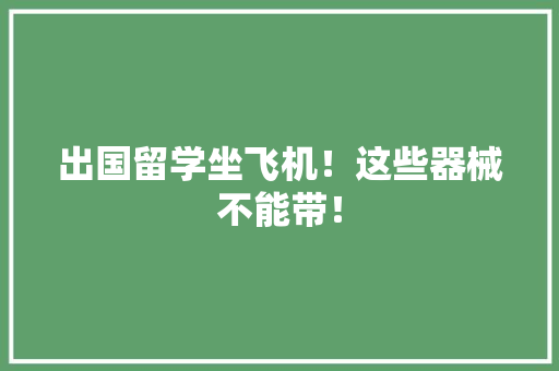出国留学坐飞机！这些器械不能带！