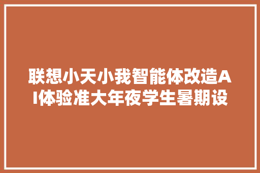 联想小天小我智能体改造AI体验准大年夜学生暑期设备换新弗成错过