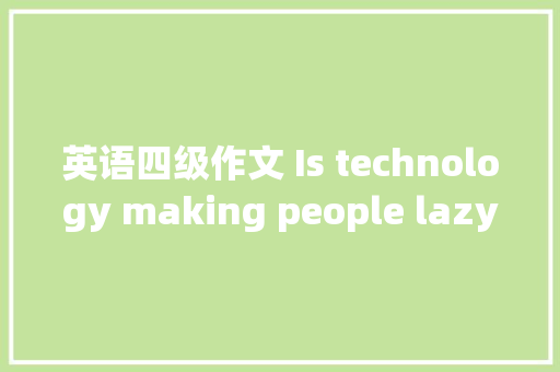 英语四级作文 Is technology making people lazy科技是否让人们变懒惰