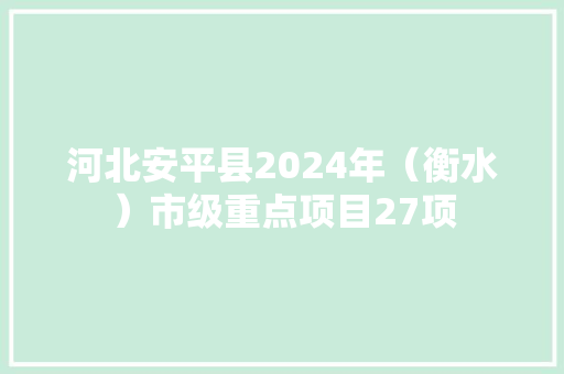 河北安平县2024年（衡水）市级重点项目27项