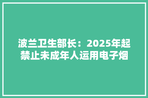 波兰卫生部长：2025年起禁止未成年人运用电子烟