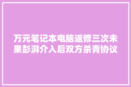 万元笔记本电脑返修三次未果彭湃介入后双方杀青协议