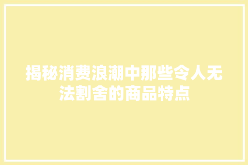 揭秘消费浪潮中那些令人无法割舍的商品特点