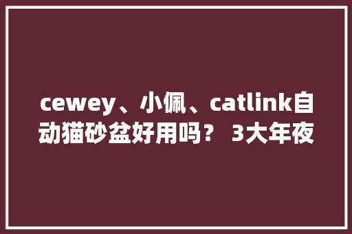cewey、小佩、catlink自动猫砂盆好用吗？ 3大年夜顶尖王牌测评选较