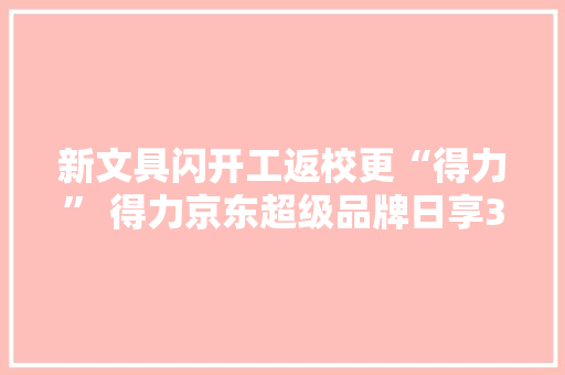 新文具闪开工返校更“得力” 得力京东超级品牌日享3件8折福利