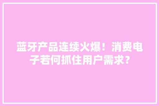 蓝牙产品连续火爆！消费电子若何抓住用户需求？