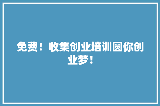 免费！收集创业培训圆你创业梦！