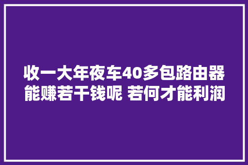 收一大年夜车40多包路由器能赚若干钱呢 若何才能利润最大年夜化...