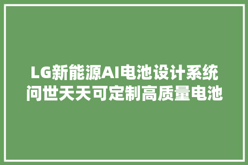 LG新能源AI电池设计系统问世天天可定制高质量电池单元